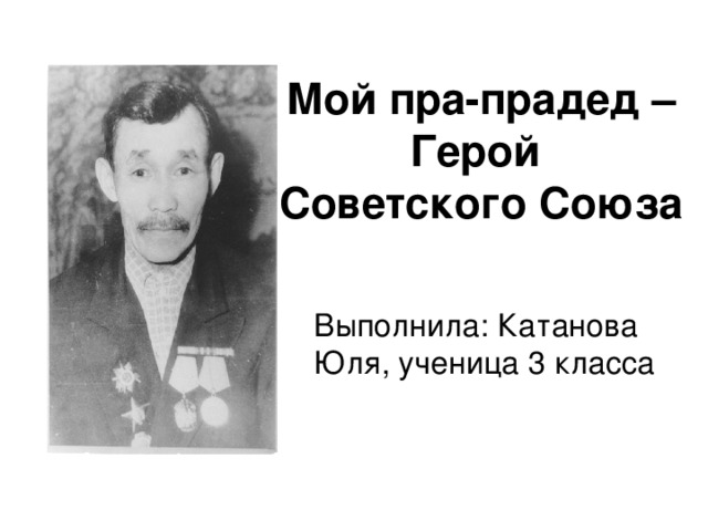 Мой пра-прадед – Герой  Советского Союза   Выполнила: Катанова Юля, ученица 3 класса