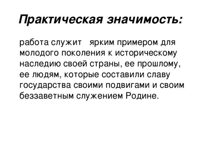 Практическая значимость:  работа служит ярким примером для молодого поколения к историческому наследию своей страны, ее прошлому, ее людям, которые составили славу государства своими подвигами и своим беззаветным служением Родине.