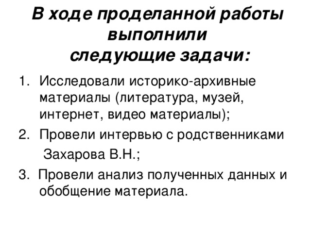 В ходе проделанной работы выполнили  следующие задачи: Исследовали историко-архивные материалы (литература, музей, интернет, видео материалы); Провели интервью с родственниками   Захарова В.Н.; 3. Провели анализ полученных данных и обобщение материала.