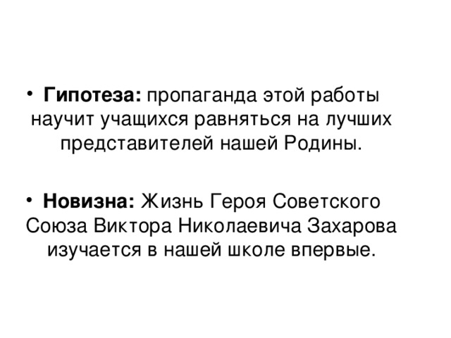 Гипотеза: пропаганда этой работы научит учащихся равняться на лучших представителей нашей Родины.  Новизна: Жизнь Героя Советского Союза Виктора Николаевича Захарова изучается в нашей школе впервые.