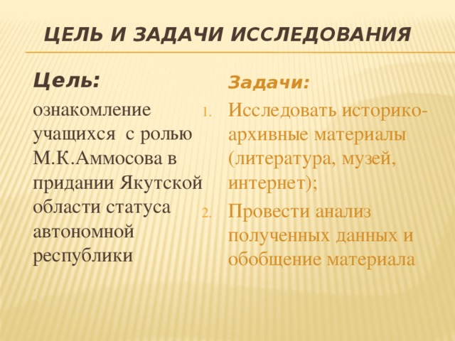 Цель и задачи исследования  Цель:  ознакомление учащихся с ролью М.К.Аммосова в придании Якутской области статуса автономной республики  Задачи: