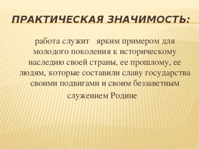 Практическая значимость:  работа служит ярким примером для молодого поколения к историческому наследию своей страны, ее прошлому, ее людям, которые составили славу государства своими подвигами и своим беззаветным  служением Родине