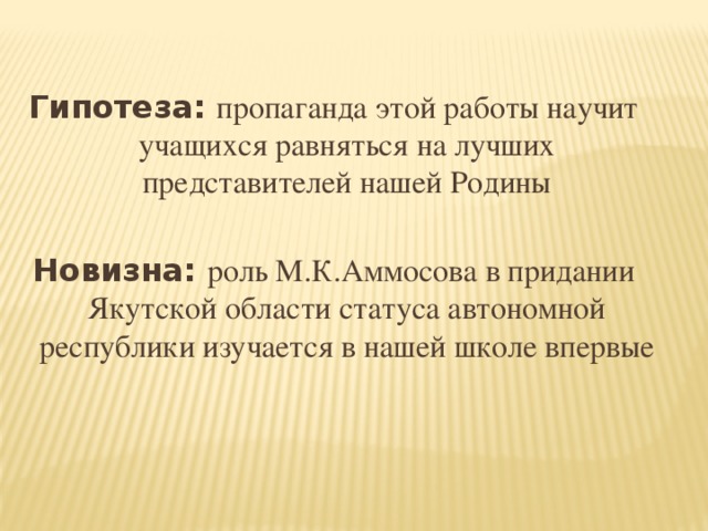 Гипотеза: пропаганда этой работы научит учащихся равняться на лучших представителей нашей Родины  Новизна: роль М.К.Аммосова в придании Якутской области статуса автономной республики изучается в нашей школе впервые