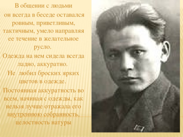 В общении с людьми  он всегда в беседе оставался ровным, приветливым, тактичным, умело направляя ее течение в желательное русло. Одежда на нем сидела всегда ладно, аккуратно. Не любил броских ярких цветов в одежде. Постоянная аккуратность во всем, начиная с одежды, как нельзя лучше отражала его внутреннюю собранность, целостность натуры