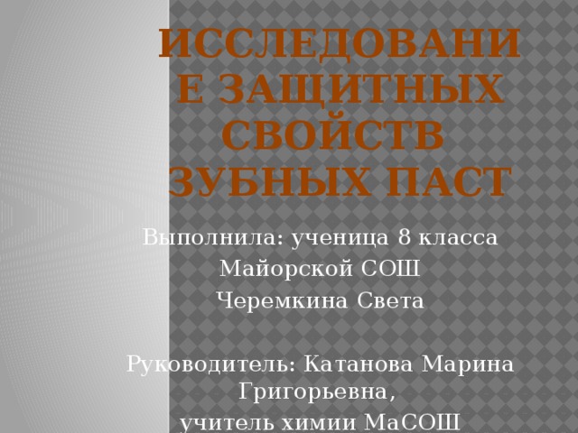 Исследование защитных свойств  зубных паст Выполнила: ученица 8 класса  Майорской СОШ Черемкина Света Руководитель: Катанова Марина Григорьевна, учитель химии МаСОШ