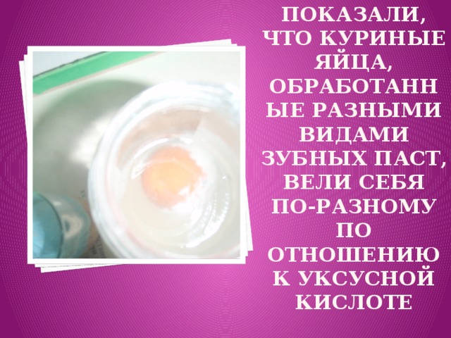 Результаты эксперимента  показали, что куриные яйца, обработанные разными видами зубных паст, вели себя по-разному по отношению к уксусной кислоте