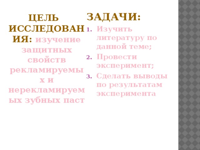 Задачи: Изучить литературу по данной теме; Провести эксперимент; Сделать выводы по результатам эксперимента Цель исследования: изучение защитных свойств рекламируемых и нерекламируемых зубных паст