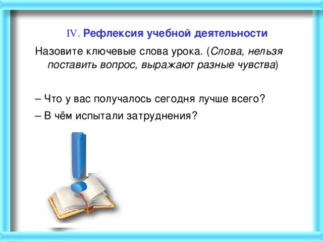 IV. Рефлексия учебной деятельности   Назовите ключевые слова урока. ( Слова, нельзя поставить вопрос, выражают разные чувства )   – Что у вас получалось сегодня лучше всего? – В чём испытали затруднения?