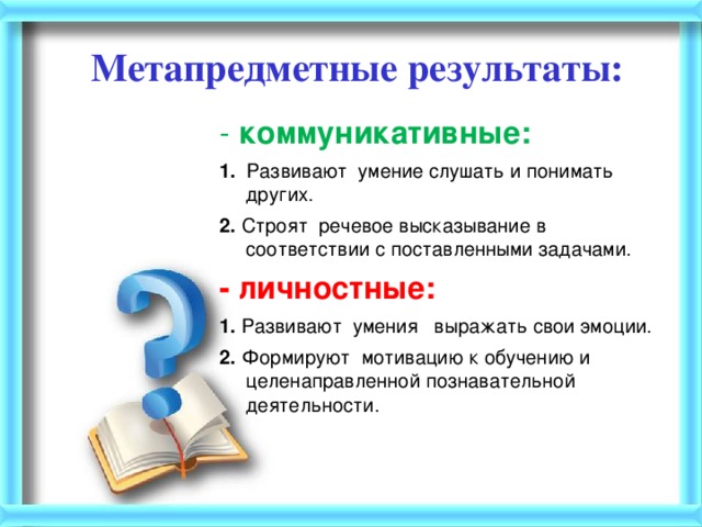    Метапредметные результаты:    - коммуникативные: 1.  Развивают умение слушать и понимать других. 2.  Строят речевое высказывание в соответствии с поставленными задачами. - личностные: 1.  Развивают умения выражать свои эмоции. 2. Формируют мотивацию к обучению и целенаправленной познавательной деятельности.