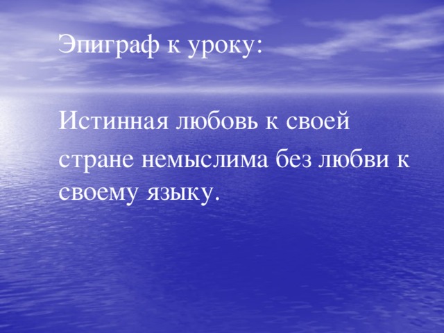 Эпиграф к уроку: Истинная любовь к своей стране немыслима без любви к своему языку.