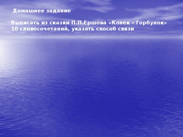 Домашнее задание   Выписать из сказки П.П.Ершова «Конёк – Горбунок» 10 словосочетаний, указать способ связи