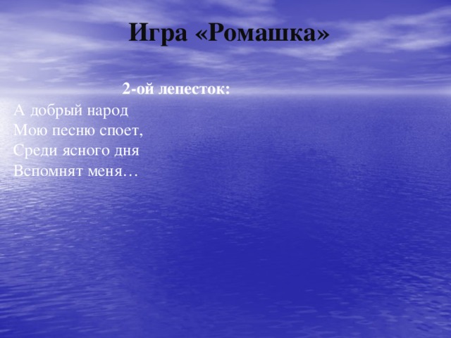 Игра «Ромашка»    2-ой лепесток:  А добрый народ  Мою песню споет,  Среди ясного дня  Вспомнят меня…