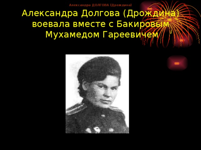 Александра ДОЛГОВА (Дрождина) Александра ДОЛГОВА (Дрождина) Александра Долгова (Дрождина)  воевала вместе с Бакировым  Мухамедом Гареевичем