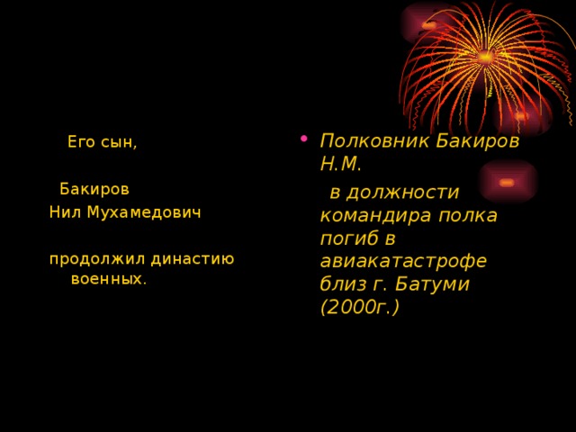 Его сын,  Бакиров Нил Мухамедович продолжил династию военных. Полковник Бакиров Н.М.  в должности командира полка погиб в авиакатастрофе близ г. Батуми (2000г.)