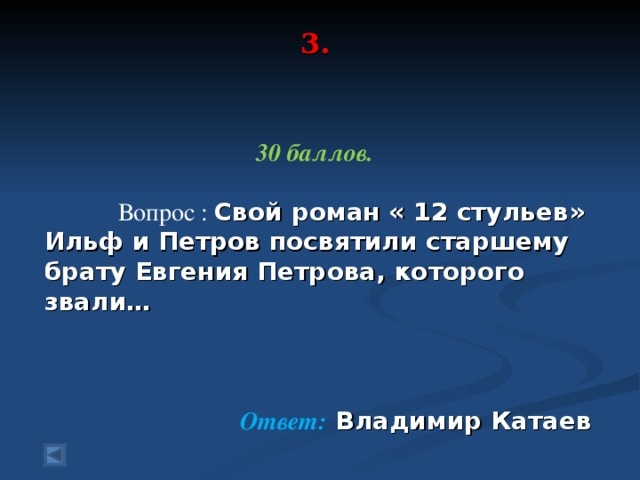 3.     30 баллов.    Вопрос  :  Свой роман « 12 стульев» Ильф и Петров посвятили старшему брату Евгения Петрова, которого звали…    Ответ:  Владимир Катаев