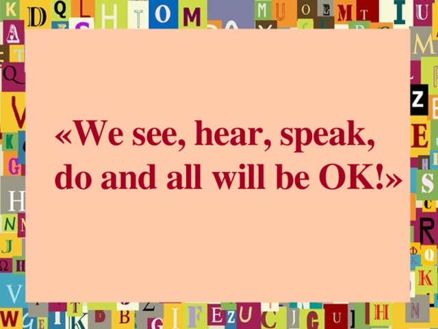 «We see, hear, speak, do and all will be OK!»