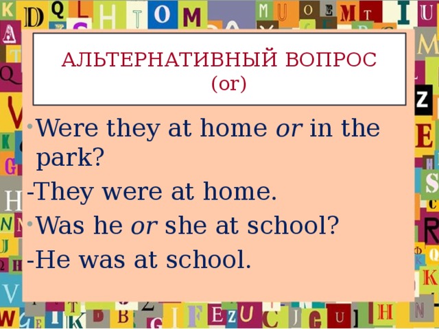 АЛЬТЕРНАТИВНЫЙ ВОПРОС  (or) Were they at home or in the park? -They were at home. Was he or she at school? -He was at school.