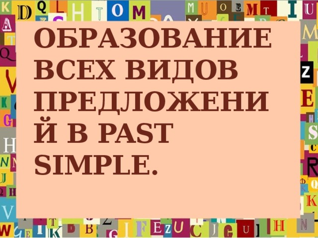 Образование  всех видов предложений в Past Simple.