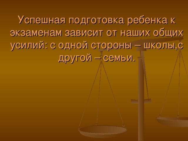 Успешная подготовка ребенка к экзаменам зависит от наших общих усилий: с одной стороны – школы,с другой – семьи.