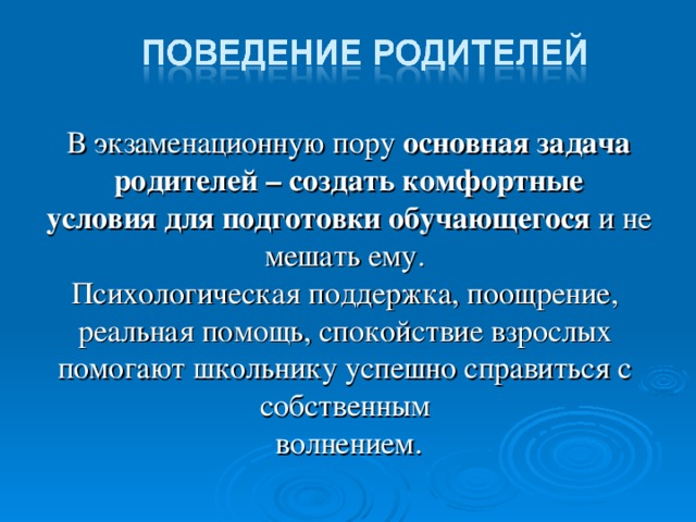 В экзаменационную пору основная задача родителей – создать комфортные условия для подготовки обучающегося и не мешать ему. Психологическая поддержка, поощрение, реальная помощь, спокойствие взрослых помогают школьнику успешно справиться с собственным волнением.