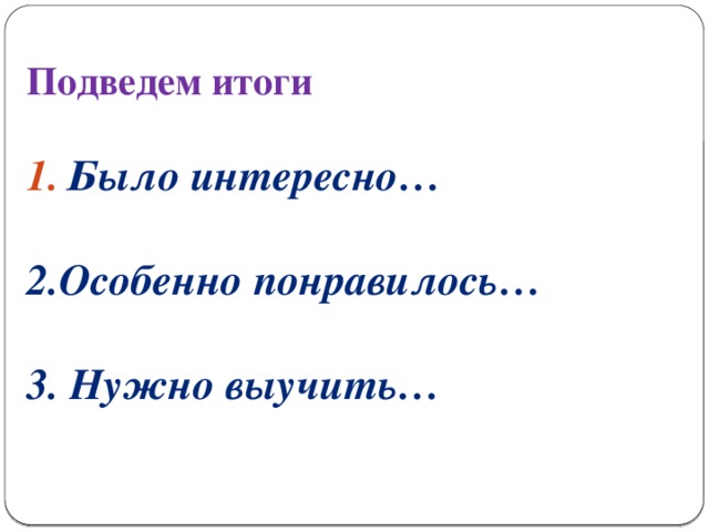 Подведем итоги Было интересно…  2.Особенно понравилось…  3. Нужно выучить…