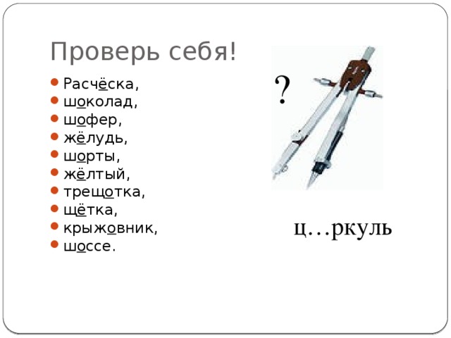 Проверь себя! ? Расч ё ска, ш о колад, ш о фер, ж ё лудь, ш о рты, ж ё лтый, трещ о тка, щ ё тка, крыж о вник, ш о ссе. ц…ркуль