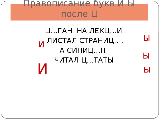 Правописание букв И-Ы после Ц  Ц…ГАН НА ЛЕКЦ…И  ЛИСТАЛ СТРАНИЦ…, А СИНИЦ…Н ЧИТАЛ Ц…ТАТЫ Ы И Ы И Ы