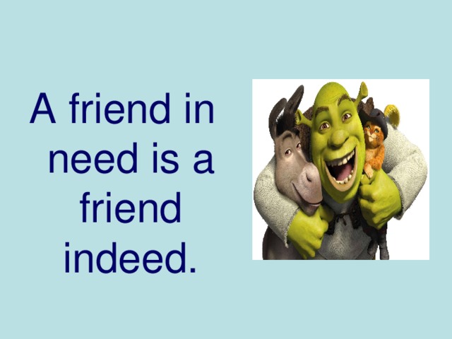 A friend in need is a friend indeed.