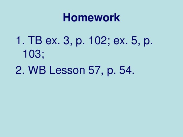 Homework 1. TB ex. 3, p. 102 ; ex. 5, p. 103 ; 2. WB Lesson 57, p. 54.