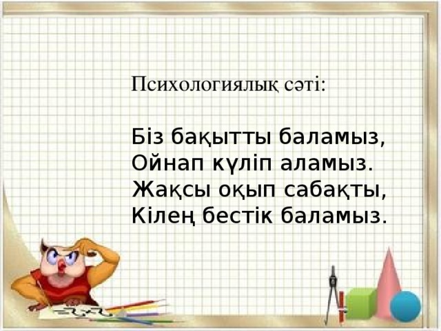 Психологиялық сәті: Біз бақытты баламыз,  Ойнап күліп аламыз.  Жақсы оқып сабақты,  Кілең бестік баламыз.