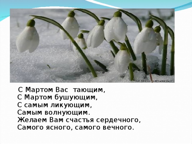 С Мартом Вас тающим,  С Мартом бушующим,  С самым ликующим,  Самым волнующим.  Желаем Вам счастья сердечного,  Самого ясного, самого вечного.