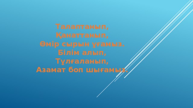 Талаптанып, Қанаттанып, Өмір сырын ұғамыз. Білім алып, Тұлғаланып, Азамат боп шығамыз.