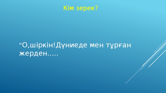 Кім зерек? “ О,шіркін!Дүниеде мен тұрған жерден.....