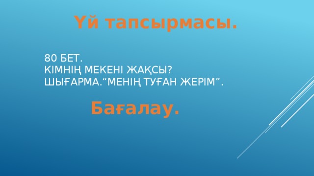 Үй тапсырмасы. 80 бет.  Кімнің мекені жақсы?  Шығарма.“Менің туған жерім”. Бағалау.