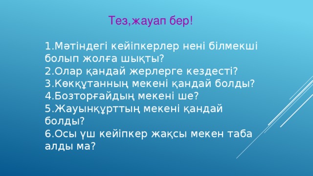 Тез,жауап бер! 1.Мәтіндегі кейіпкерлер нені білмекші болып жолға шықты?  2.Олар қандай жерлерге кездесті?  3.Көкқұтанның мекені қандай болды?  4.Бозторғайдың мекені ше?  5.Жауынқұрттың мекені қандай болды?  6.Осы үш кейіпкер жақсы мекен таба алды ма?