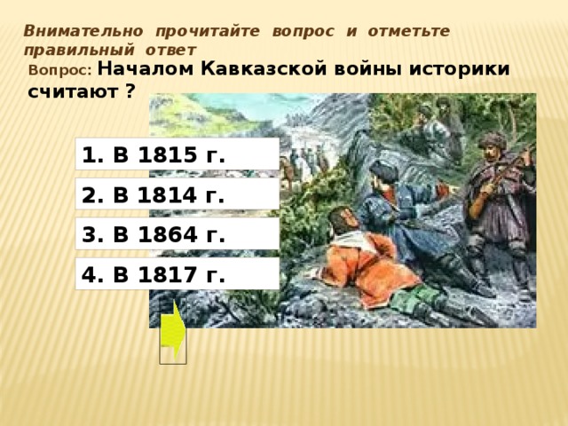Внимательно прочитайте вопрос и отметьте правильный ответ Вопрос: Началом Кавказской войны историки считают ? 1. В 1815 г. 2.  В 1814 г. 3. В 1864 г. 4. В 1817 г. Номер правильного ответа: 3