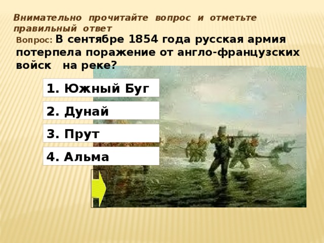 Внимательно прочитайте вопрос и отметьте правильный ответ Вопрос: В сентябре 1854 года русская армия потерпела поражение от англо-французских войск на реке? 1. Южный Буг 2.  Дунай 3. Прут 4. Альма Номер правильного ответа: 3