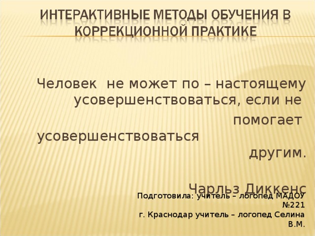 Человек не может по – настоящему усовершенствоваться, если не  помогает усовершенствоваться другим.  Чарльз Диккенс Подготовила: учитель – логопед МАДОУ №221 г. Краснодар учитель – логопед Селина В.М.