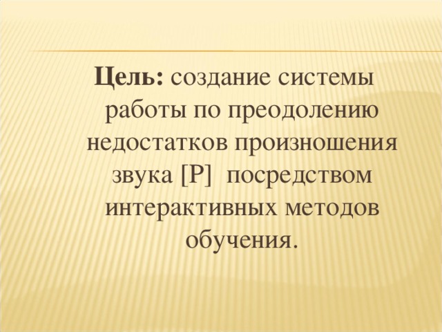 Цель: создание системы работы по преодолению недостатков произношения звука [Р] посредством интерактивных методов обучения.