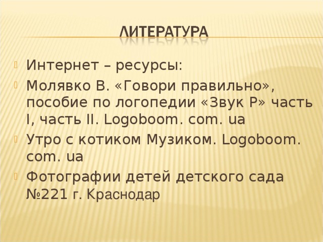 Интернет – ресурсы: Молявко В. «Говори правильно», пособие по логопедии «Звук Р» часть I , часть II . Logoboom. com. ua Утро с котиком Музиком. Logoboom. com. ua Фотографии детей детского сада №221 г. Краснодар