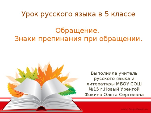 Урок русского языка в 5 классе   Обращение.  Знаки препинания при обращении.   Выполнила учитель русского языка и литературы МБОУ СОШ №15 г.Новый Уренгой Фокина Ольга Сергеевна