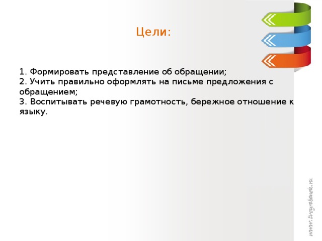 Цели:    1. Формировать представление об обращении;  2. Учить правильно оформлять на письме предложения с обращением;  3. Воспитывать речевую грамотность, бережное отношение к языку.