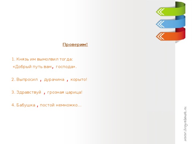 Проверим!     1. Князь им вымолвил тогда:  «Добрый путь вам ,  господа».   2. Выпросил  , дурачина ,  корыто!   3. Здравствуй ,  грозная царица!   4. Бабушка  , постой немножко…