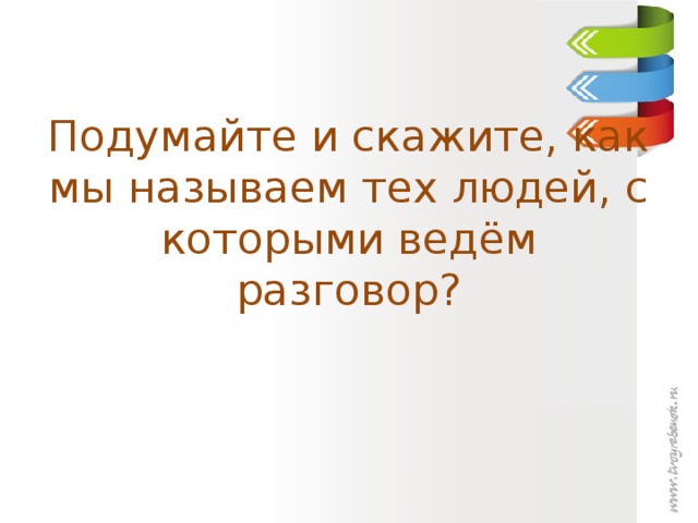 Подумайте и скажите, как мы называем тех людей, с которыми ведём разговор?