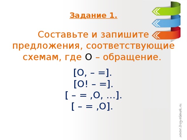 Задание 1.   Составьте и запишите предложения, соответствующие схемам, где О – обращение.    [О, – =].  [О! – =].  [ – = ,О, …].  [ – = ,О].