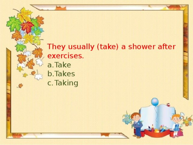 They usually (take) a shower after exercises.