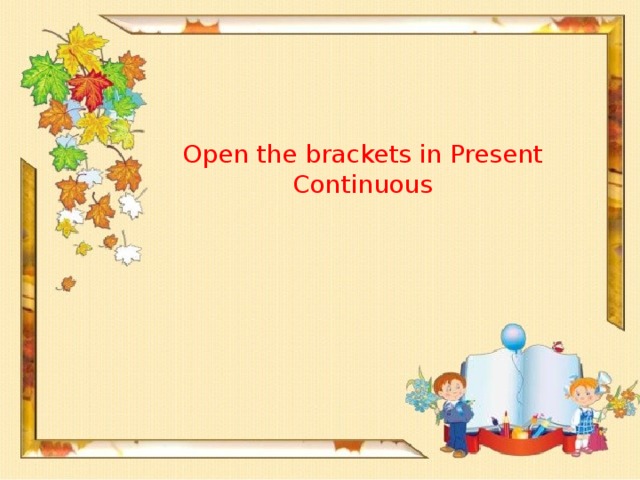 Open the brackets in Present Continuous