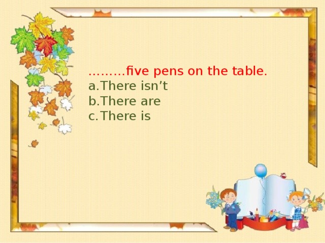 ……… five pens on the table.