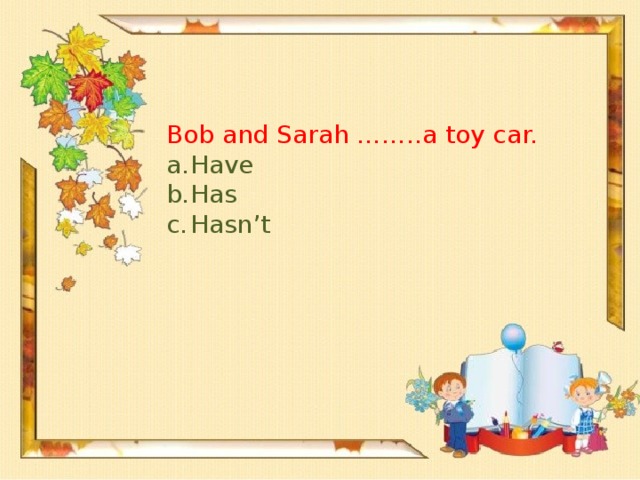 Bob and Sarah ……..a toy car.