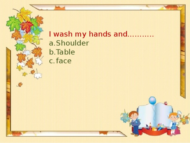 I wash my hands and………..